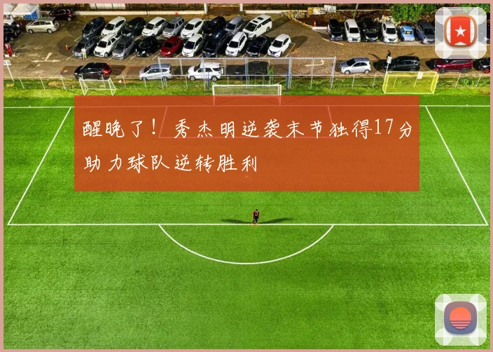醒晚了！秀杰明逆袭末节独得17分助力球队逆转胜利
