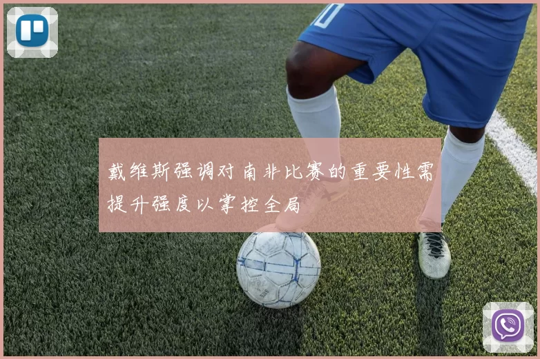 戴维斯强调对南非比赛的重要性需提升强度以掌控全局