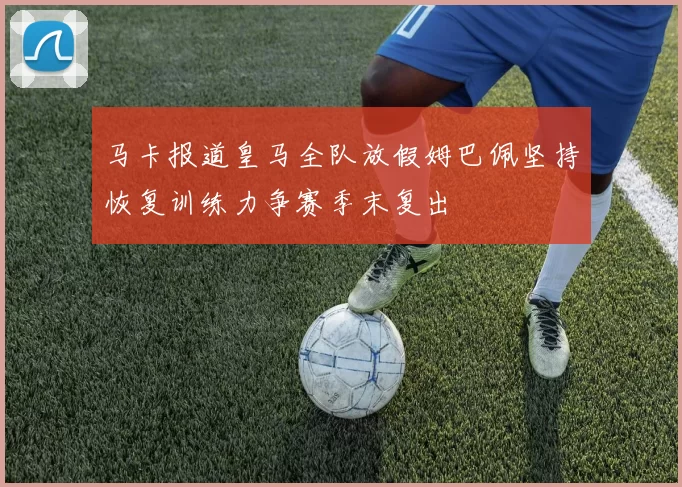 马卡报道皇马全队放假姆巴佩坚持恢复训练力争赛季末复出