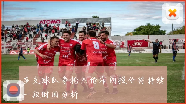 多支球队争抢杰伦布朗报价将持续一段时间分析