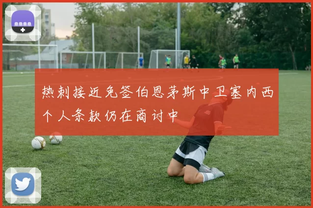 热刺接近免签伯恩茅斯中卫塞内西个人条款仍在商讨中