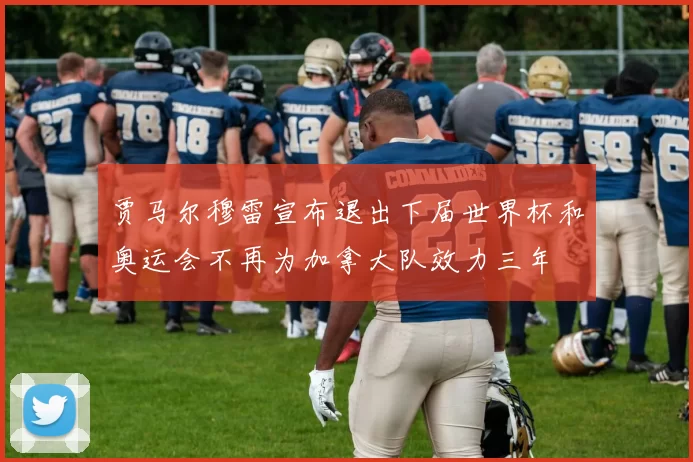 贾马尔穆雷宣布退出下届世界杯和奥运会不再为加拿大队效力三年