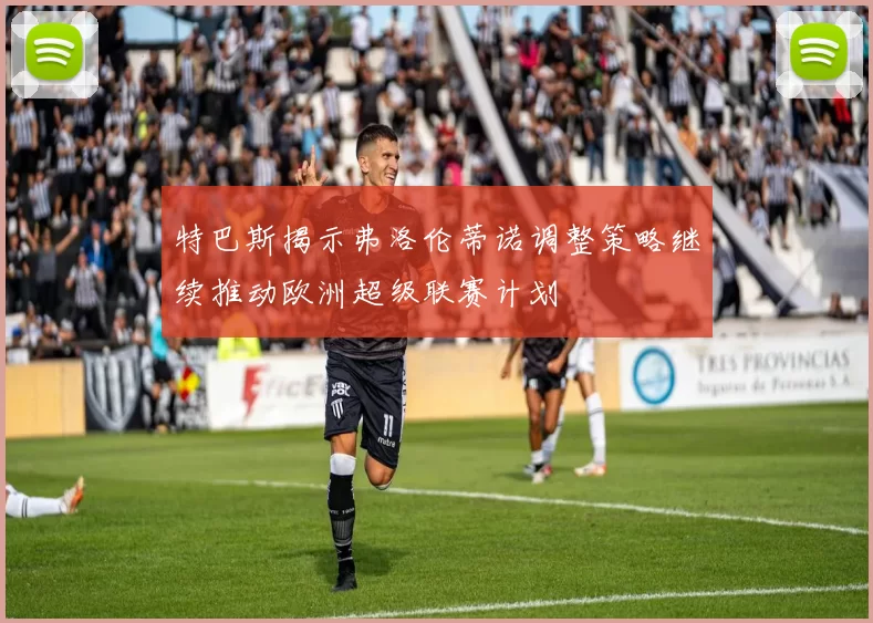 特巴斯揭示弗洛伦蒂诺调整策略继续推动欧洲超级联赛计划