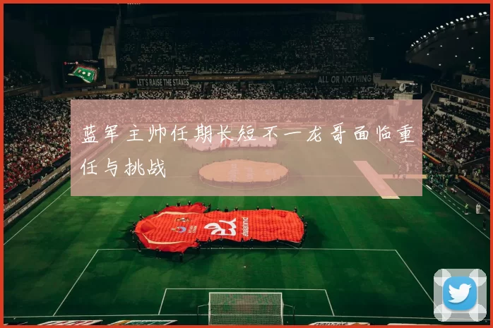 蓝军主帅任期长短不一龙哥面临重任与挑战