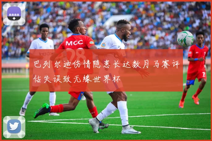 巴列尔迪伤情隐患长达数月马赛评估失误致无缘世界杯