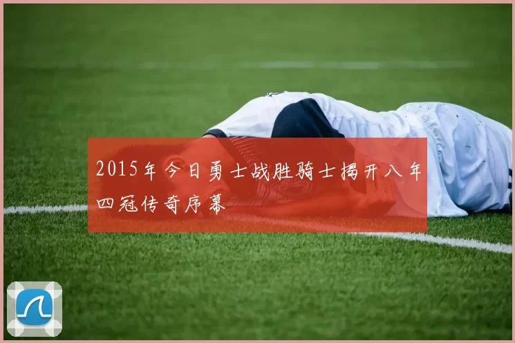 2015年今日勇士战胜骑士揭开八年四冠传奇序幕