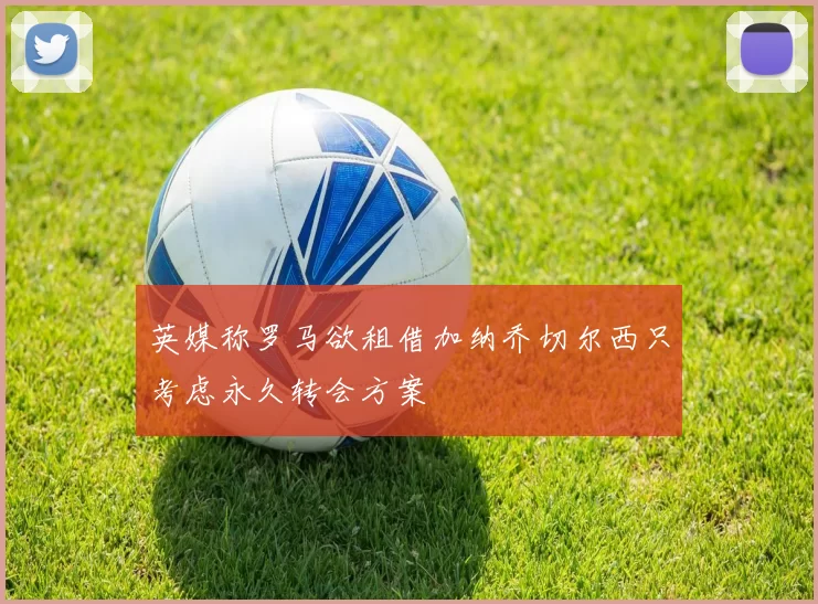 英媒称罗马欲租借加纳乔切尔西只考虑永久转会方案