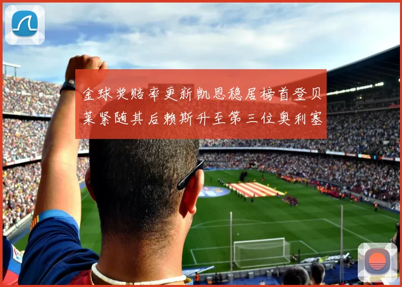 金球奖赔率更新凯恩稳居榜首登贝莱紧随其后赖斯升至第三位奥利塞排名下滑至第四