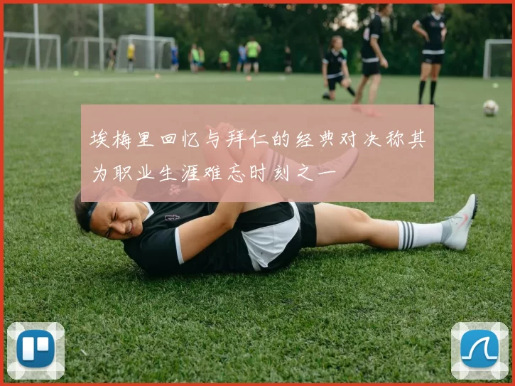 埃梅里回忆与拜仁的经典对决称其为职业生涯难忘时刻之一