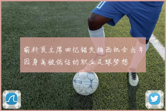 前科莫主席回忆错失梅西机会当年因身高被低估的职业足球梦想