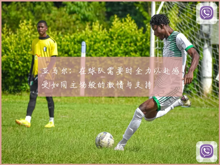 亚马尔：在球队需要时全力以赴感受如同主场般的激情与支持