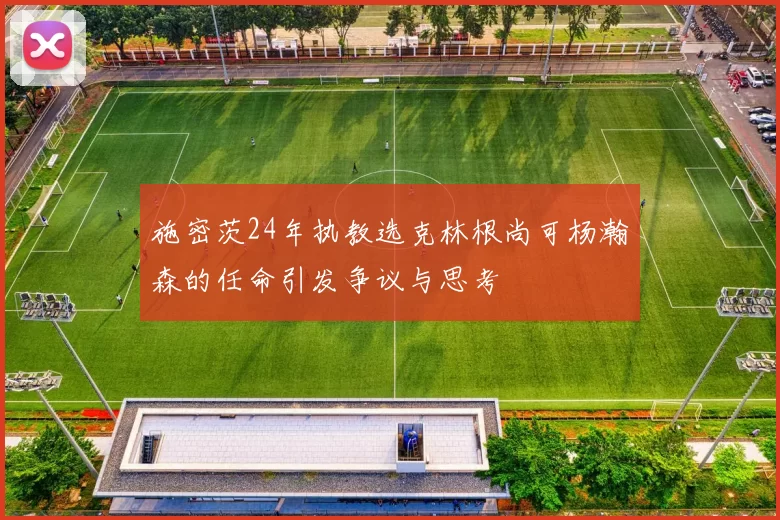 施密茨24年执教选克林根尚可杨瀚森的任命引发争议与思考