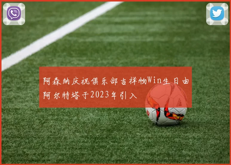 阿森纳庆祝俱乐部吉祥物Win生日由阿尔特塔于2023年引入