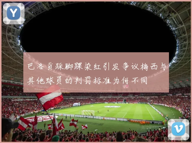 巴洛贡踩脚踝染红引发争议梅西与其他球员的判罚标准为何不同