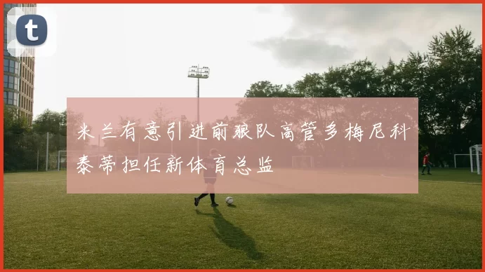 米兰有意引进前狼队高管多梅尼科泰蒂担任新体育总监